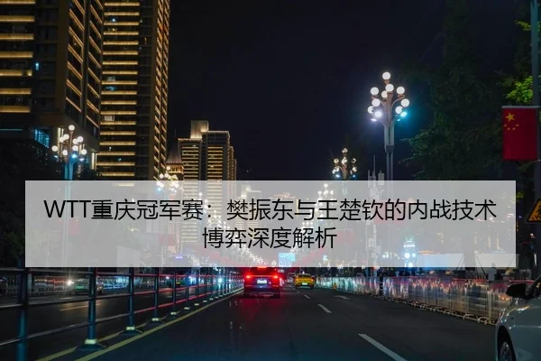 WTT重庆冠军赛：樊振东与王楚钦的内战技术博弈深度解析