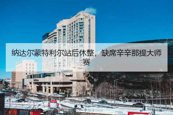 纳达尔蒙特利尔站后休整，缺席辛辛那提大师赛
