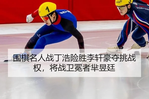 围棋名人战丁浩险胜李轩豪夺挑战权，将战卫冕者芈昱廷