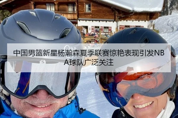 中国男篮新星杨瀚森夏季联赛惊艳表现引发NBA球队广泛关注
