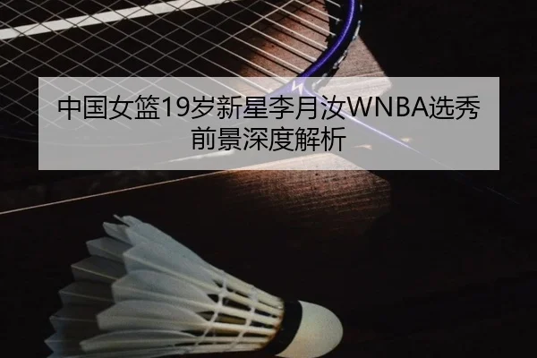 中国女篮19岁新星李月汝WNBA选秀前景深度解析