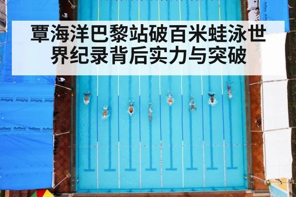 覃海洋巴黎站破百米蛙泳世界纪录背后实力与突破