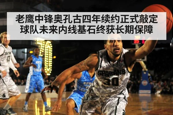 老鹰中锋奥孔古四年续约正式敲定球队未来内线基石终获长期保障