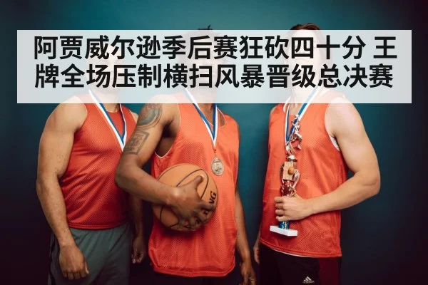 阿贾威尔逊季后赛狂砍四十分 王牌全场压制横扫风暴晋级总决赛
