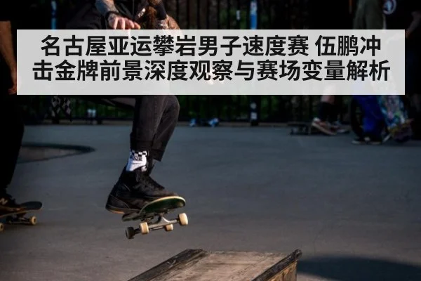 名古屋亚运攀岩男子速度赛 伍鹏冲击金牌前景深度观察与赛场变量解析