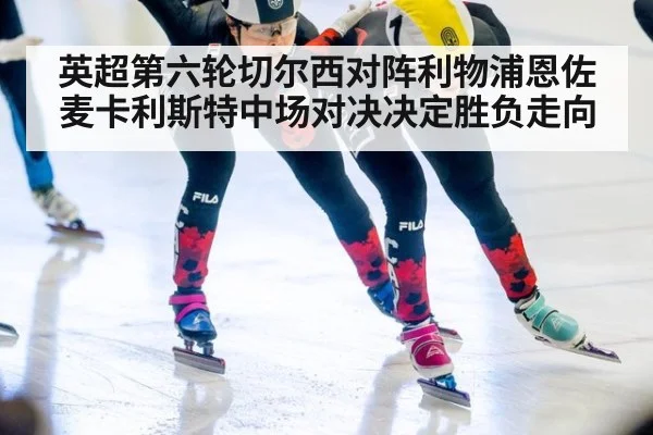 英超第六轮切尔西对阵利物浦恩佐麦卡利斯特中场对决决定胜负走向